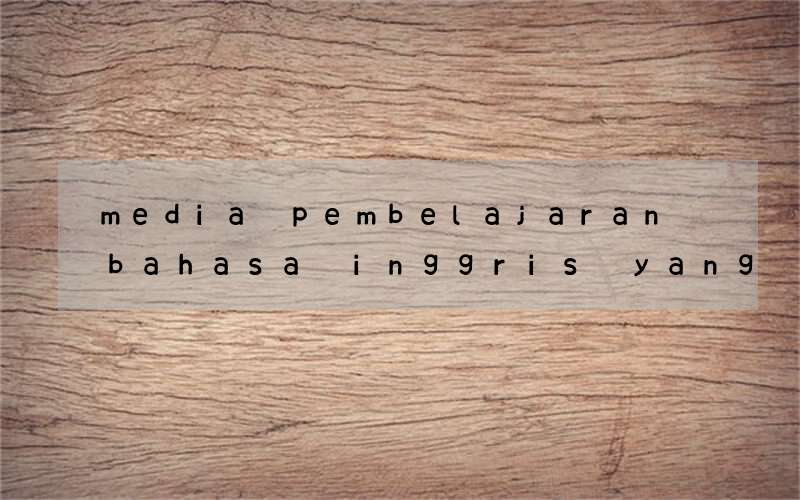 media pembelajaran bahasa inggris yang menarik untuk sma